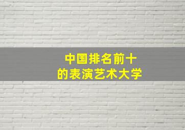 中国排名前十的表演艺术大学