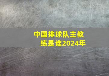 中国排球队主教练是谁2024年