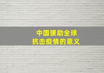 中国援助全球抗击疫情的意义