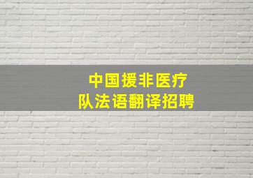 中国援非医疗队法语翻译招聘