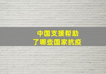 中国支援帮助了哪些国家抗疫