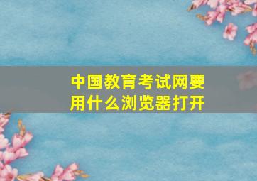 中国教育考试网要用什么浏览器打开