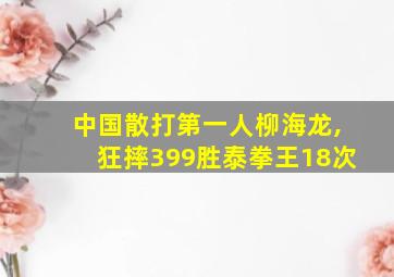 中国散打第一人柳海龙,狂摔399胜泰拳王18次