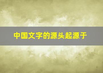 中国文字的源头起源于