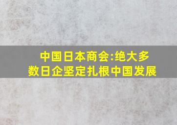 中国日本商会:绝大多数日企坚定扎根中国发展