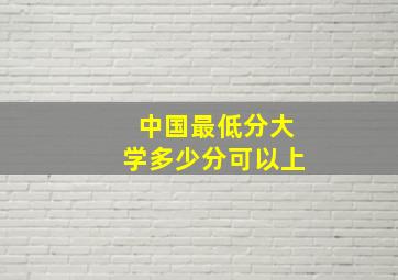 中国最低分大学多少分可以上