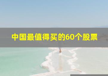 中国最值得买的60个股票