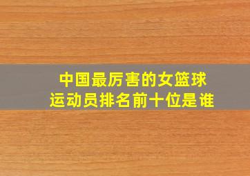 中国最厉害的女篮球运动员排名前十位是谁