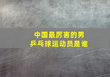 中国最厉害的男乒乓球运动员是谁