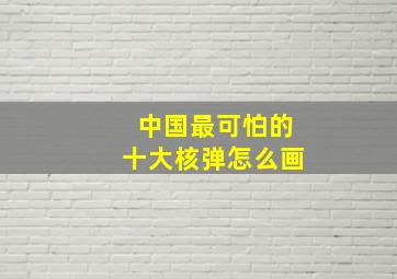 中国最可怕的十大核弹怎么画