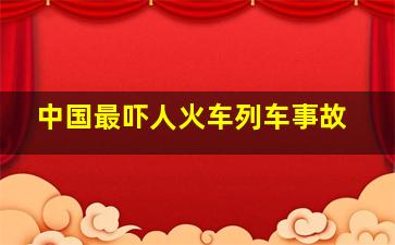 中国最吓人火车列车事故