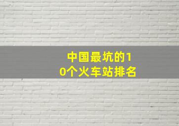 中国最坑的10个火车站排名