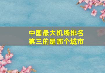 中国最大机场排名第三的是哪个城市