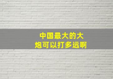 中国最大的大炮可以打多远啊