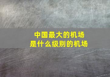 中国最大的机场是什么级别的机场