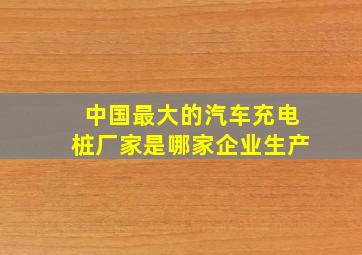 中国最大的汽车充电桩厂家是哪家企业生产