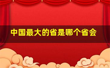 中国最大的省是哪个省会