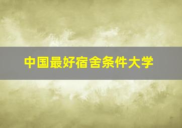 中国最好宿舍条件大学