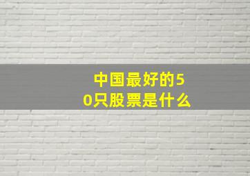 中国最好的50只股票是什么