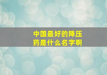 中国最好的降压药是什么名字啊