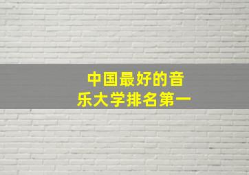 中国最好的音乐大学排名第一