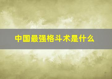 中国最强格斗术是什么