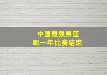 中国最强男篮哪一年比赛结束