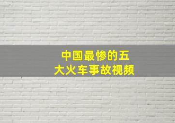 中国最惨的五大火车事故视频