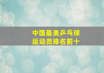 中国最美乒乓球运动员排名前十