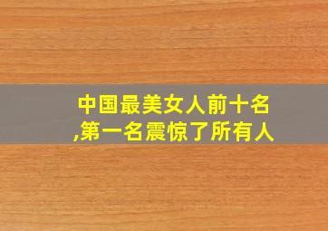 中国最美女人前十名,第一名震惊了所有人