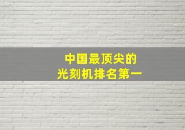 中国最顶尖的光刻机排名第一