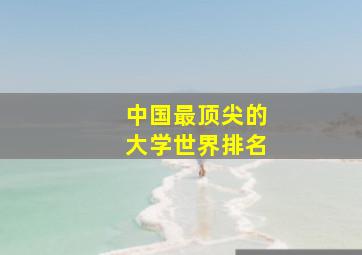 中国最顶尖的大学世界排名