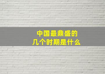 中国最鼎盛的几个时期是什么