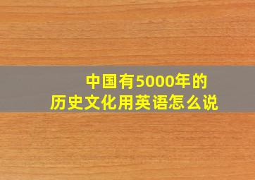 中国有5000年的历史文化用英语怎么说