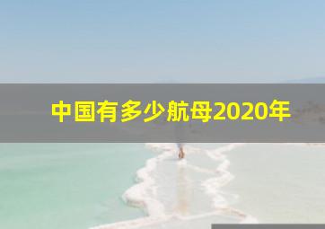 中国有多少航母2020年