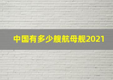 中国有多少艘航母舰2021