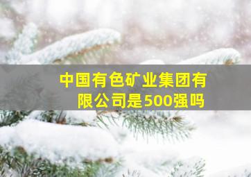 中国有色矿业集团有限公司是500强吗