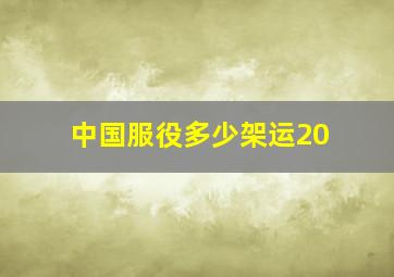 中国服役多少架运20