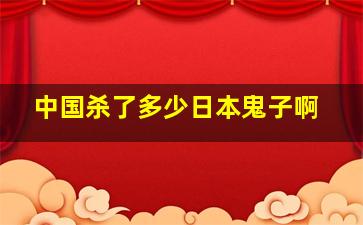 中国杀了多少日本鬼子啊