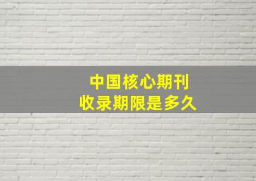 中国核心期刊收录期限是多久