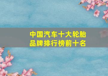 中国汽车十大轮胎品牌排行榜前十名