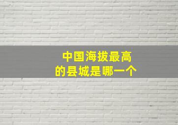 中国海拔最高的县城是哪一个