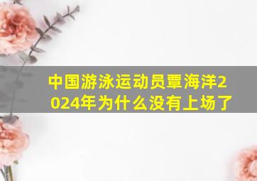 中国游泳运动员覃海洋2024年为什么没有上场了