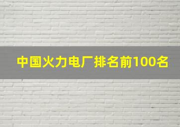 中国火力电厂排名前100名