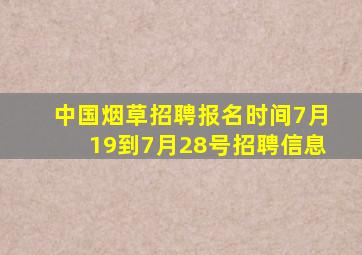 中国烟草招聘报名时间7月19到7月28号招聘信息