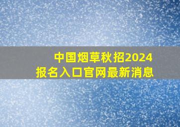 中国烟草秋招2024报名入口官网最新消息