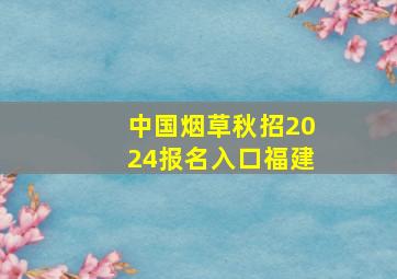 中国烟草秋招2024报名入口福建