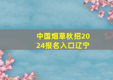 中国烟草秋招2024报名入口辽宁