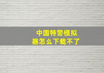 中国特警模拟器怎么下载不了