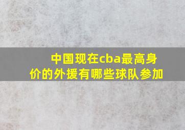 中国现在cba最高身价的外援有哪些球队参加